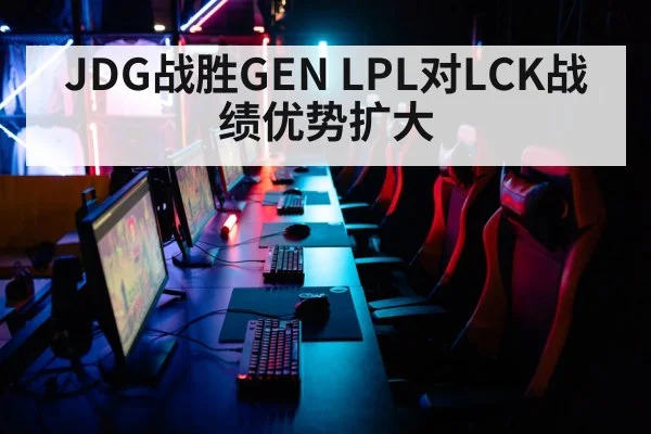 JDG战胜GEN LPL对LCK战绩优势扩大