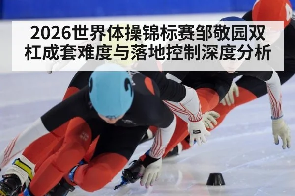 2026世界体操锦标赛邹敬园双杠成套难度与落地控制深度分析